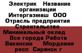Электрик › Название организации ­ Интергазмаш, ООО › Отрасль предприятия ­ Строительство › Минимальный оклад ­ 1 - Все города Работа » Вакансии   . Мордовия респ.,Саранск г.